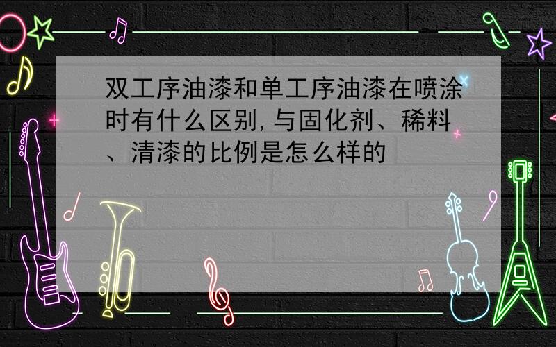 双工序油漆和单工序油漆在喷涂时有什么区别,与固化剂、稀料、清漆的比例是怎么样的