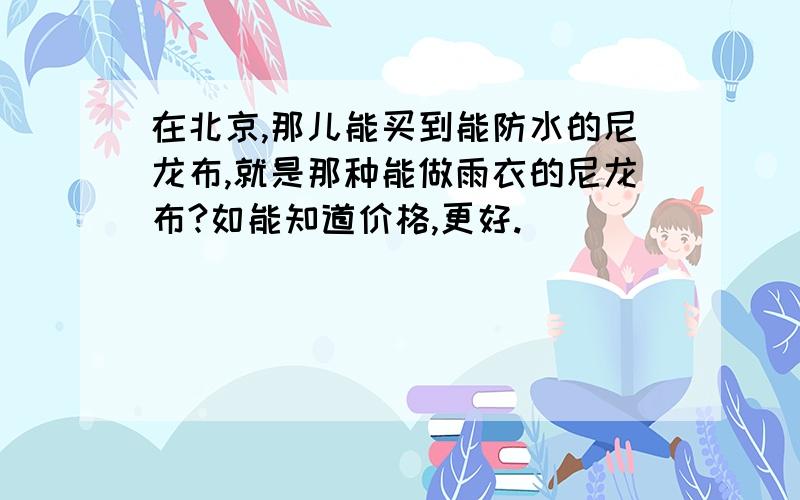 在北京,那儿能买到能防水的尼龙布,就是那种能做雨衣的尼龙布?如能知道价格,更好.