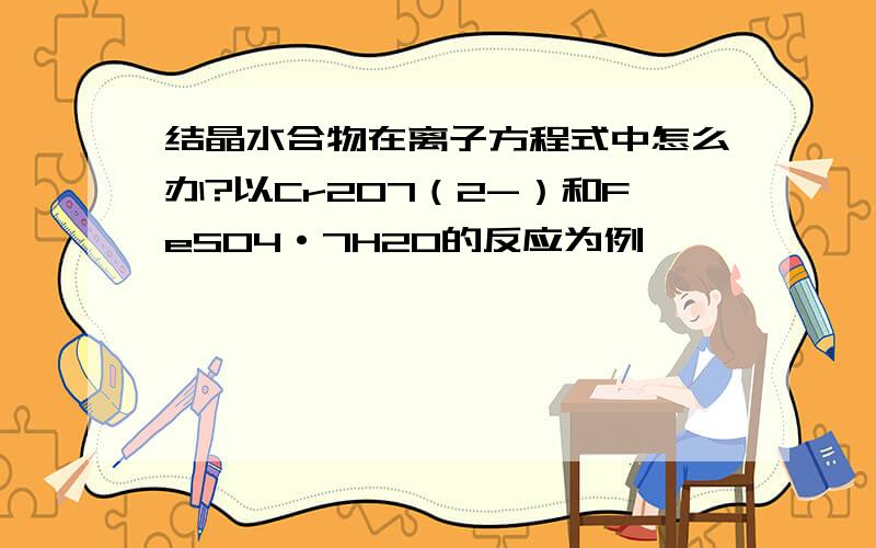 结晶水合物在离子方程式中怎么办?以Cr2O7（2-）和FeSO4·7H2O的反应为例