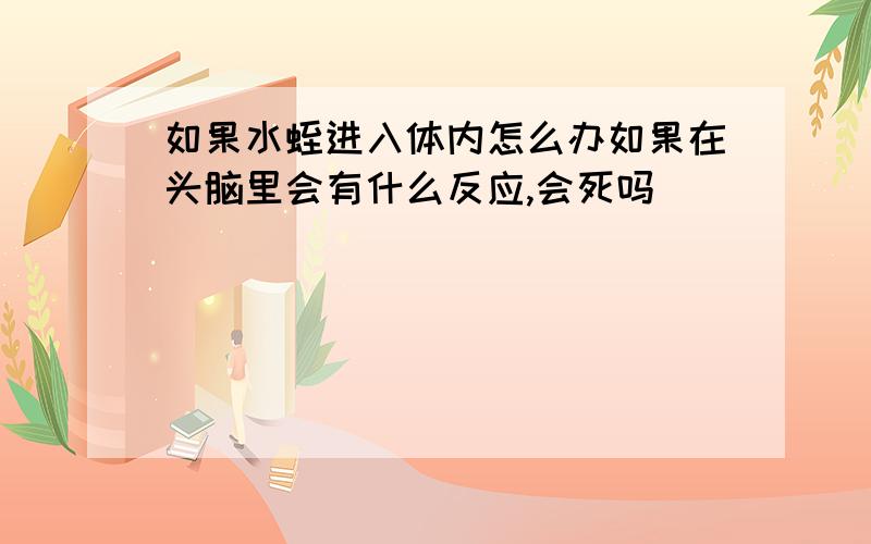 如果水蛭进入体内怎么办如果在头脑里会有什么反应,会死吗