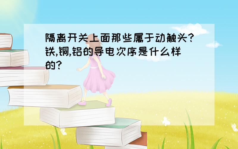 隔离开关上面那些属于动触头?铁,铜,铝的导电次序是什么样的?