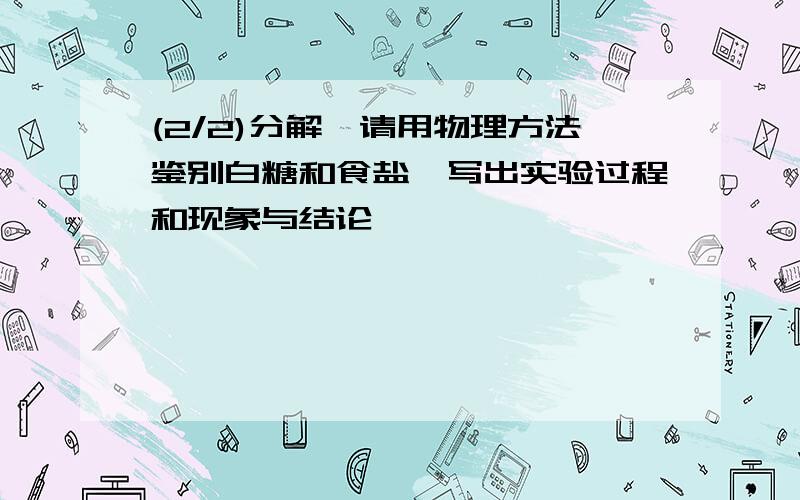 (2/2)分解,请用物理方法鉴别白糖和食盐,写出实验过程和现象与结论