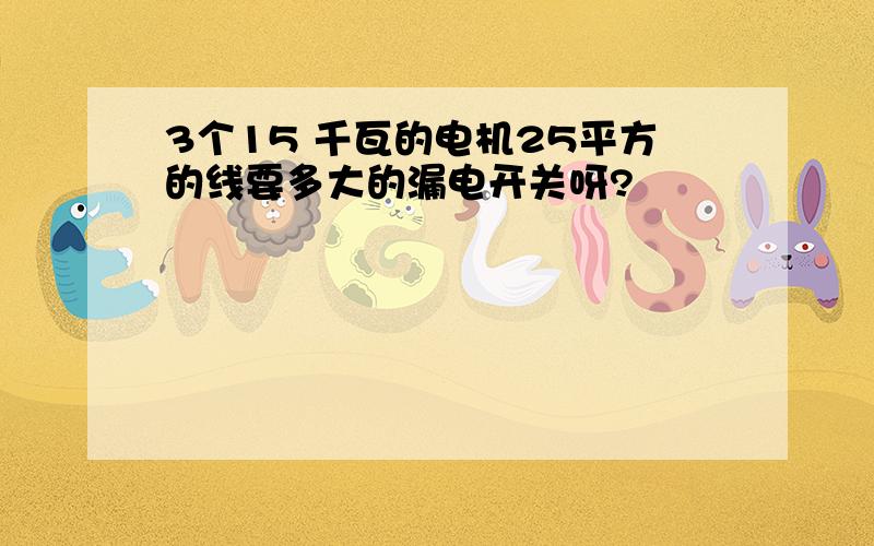 3个15 千瓦的电机25平方的线要多大的漏电开关呀?