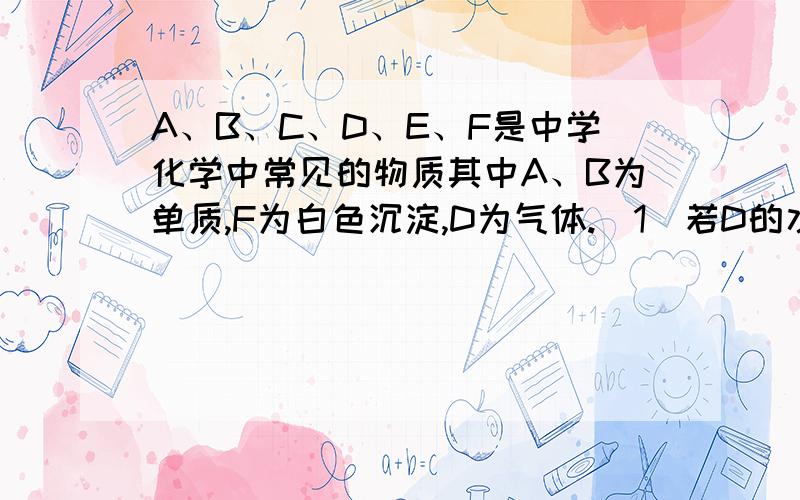 A、B、C、D、E、F是中学化学中常见的物质其中A、B为单质,F为白色沉淀,D为气体.（1）若D的水溶液显弱酸性,则A是_____,B是______,C是______,D是_____,E是_____,F是_____.（2）若D的水溶液显碱性,则A是_____,