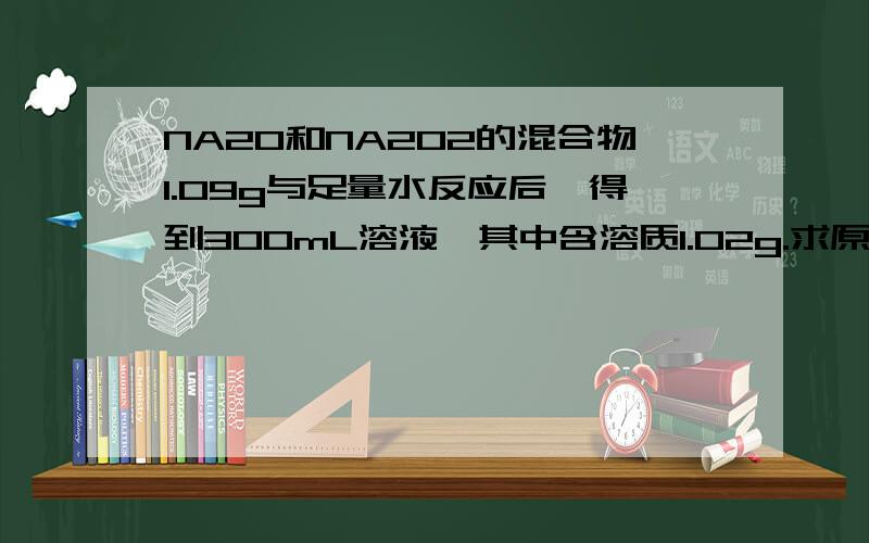 NA20和NA2O2的混合物1.09g与足量水反应后,得到300mL溶液,其中含溶质1.02g.求原混合物中NA20和NA2O2的物质的量.我觉得题目好像有问题...