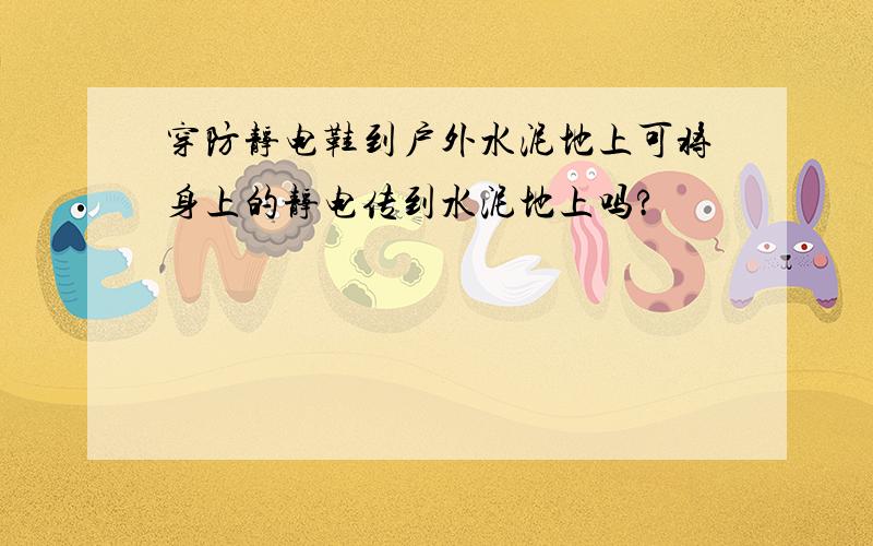 穿防静电鞋到户外水泥地上可将身上的静电传到水泥地上吗?