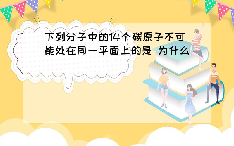 下列分子中的14个碳原子不可能处在同一平面上的是 为什么