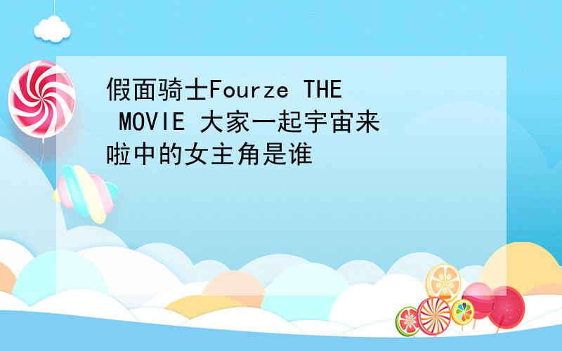 假面骑士Fourze THE MOVIE 大家一起宇宙来啦中的女主角是谁