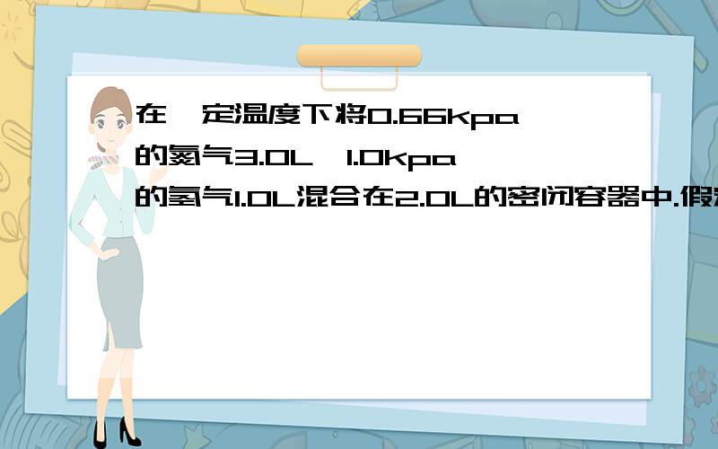 在一定温度下将0.66kpa的氮气3.0L,1.0kpa的氢气1.0L混合在2.0L的密闭容器中.假定混合后的温度不变,则混合气体的总压力为多少?