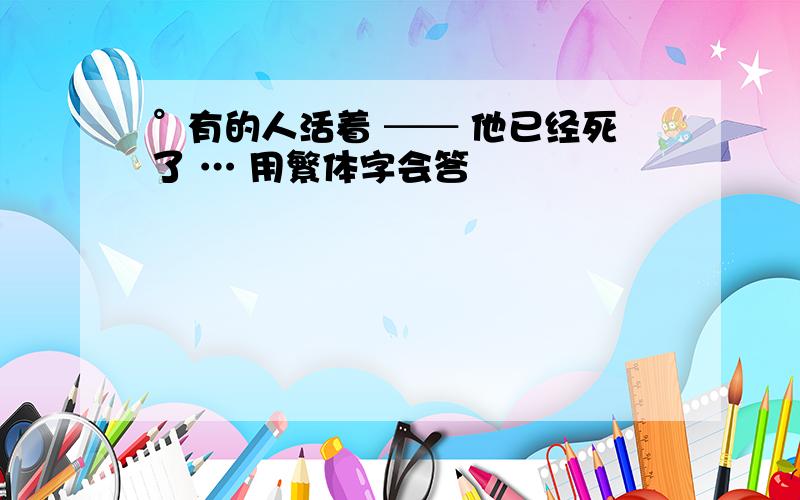 °有的人活着 ── 他已经死了 … 用繁体字会答