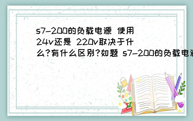 s7-200的负载电源 使用24v还是 220v取决于什么?有什么区别?如题 s7-200的负载电源使用24v还是220v取决于什么?有什么区别?