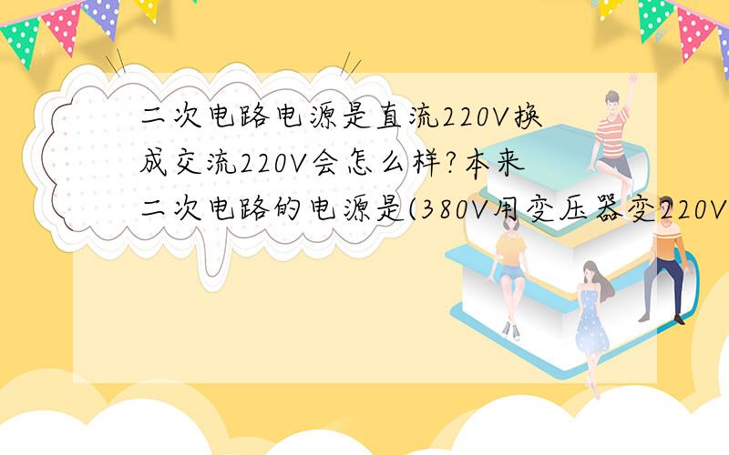 二次电路电源是直流220V换成交流220V会怎么样?本来二次电路的电源是(380V用变压器变220V)220V,现在变压器烧了,我就直接用总电源的220V.结果二次电路跳闸,送不上电!是怎么回事,用万能表量没有