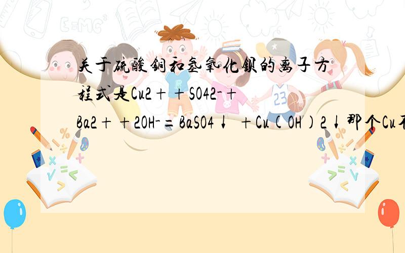 关于硫酸铜和氢氧化钡的离子方程式是Cu2++SO42-+Ba2++2OH-=BaSO4↓ +Cu(OH)2↓那个Cu不是单质么 不是不能拆么 为什么还是Cu2+呢、、