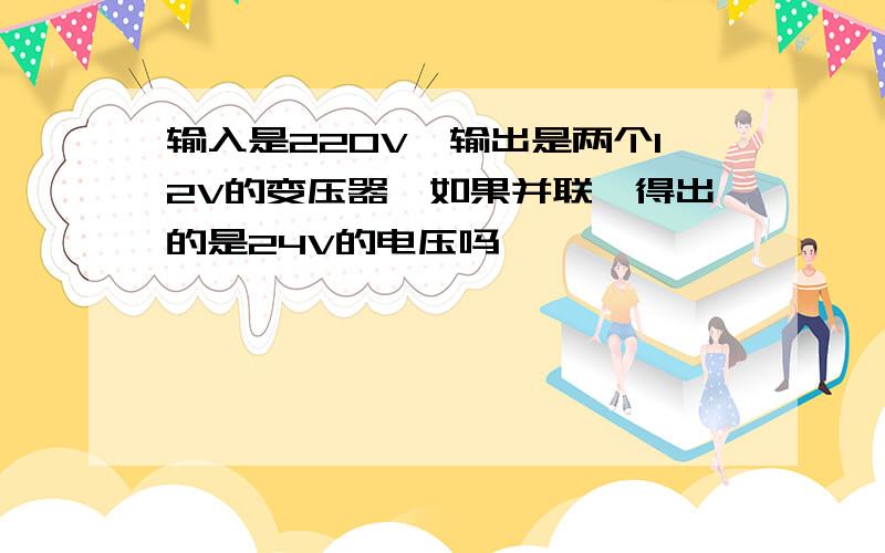 输入是220V,输出是两个12V的变压器,如果并联,得出的是24V的电压吗