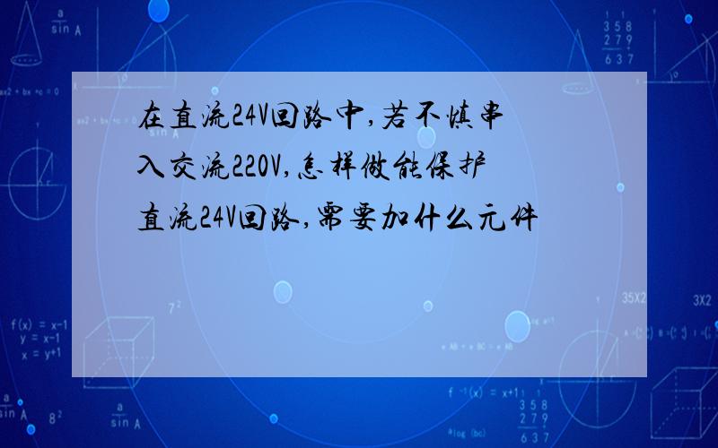 在直流24V回路中,若不慎串入交流220V,怎样做能保护直流24V回路,需要加什么元件