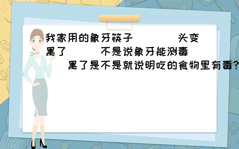 我家用的象牙筷子````头变黑了```不是说象牙能测毒```黑了是不是就说明吃的食物里有毒?那要怎么祛除啊?