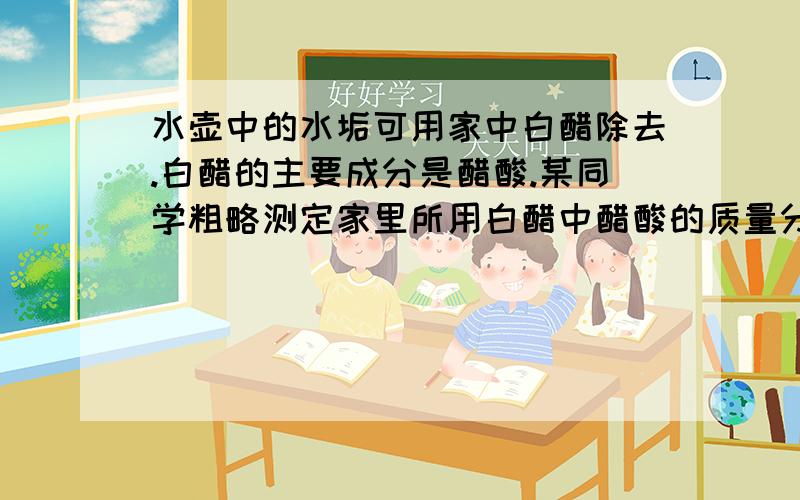 水壶中的水垢可用家中白醋除去.白醋的主要成分是醋酸.某同学粗略测定家里所用白醋中醋酸的质量分数,在玻璃杯中加入100g白醋,缓缓加入纯碱至不再产生气泡,共用去纯碱5.3g.醋酸与纯碱反