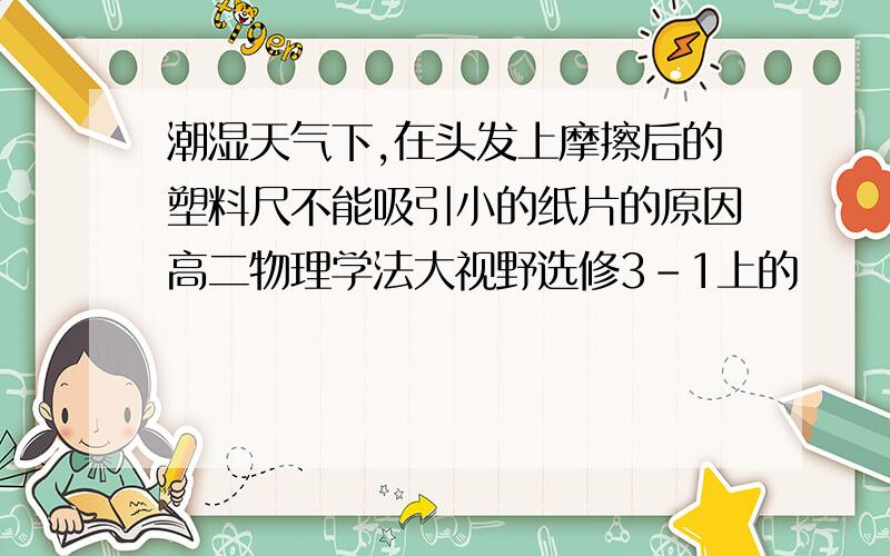 潮湿天气下,在头发上摩擦后的塑料尺不能吸引小的纸片的原因高二物理学法大视野选修3-1上的