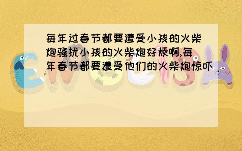 每年过春节都要遭受小孩的火柴炮骚扰小孩的火柴炮好烦啊,每年春节都要遭受他们的火柴炮惊吓