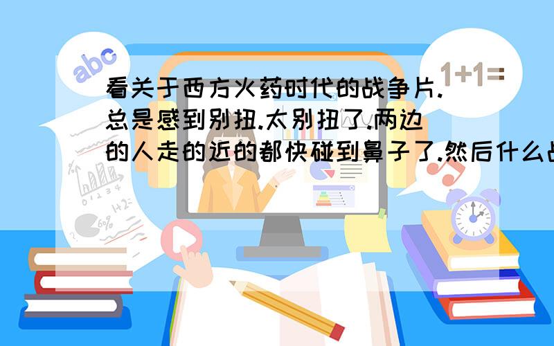 看关于西方火药时代的战争片.总是感到别扭.太别扭了.两边的人走的近的都快碰到鼻子了.然后什么战术,防御都没有,双方排队枪毙.真的很佩服西方兵的纪律.奇怪的是当时的火枪射击精度绝