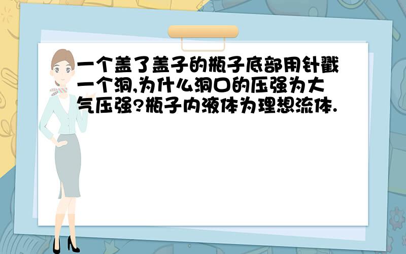 一个盖了盖子的瓶子底部用针戳一个洞,为什么洞口的压强为大气压强?瓶子内液体为理想流体.