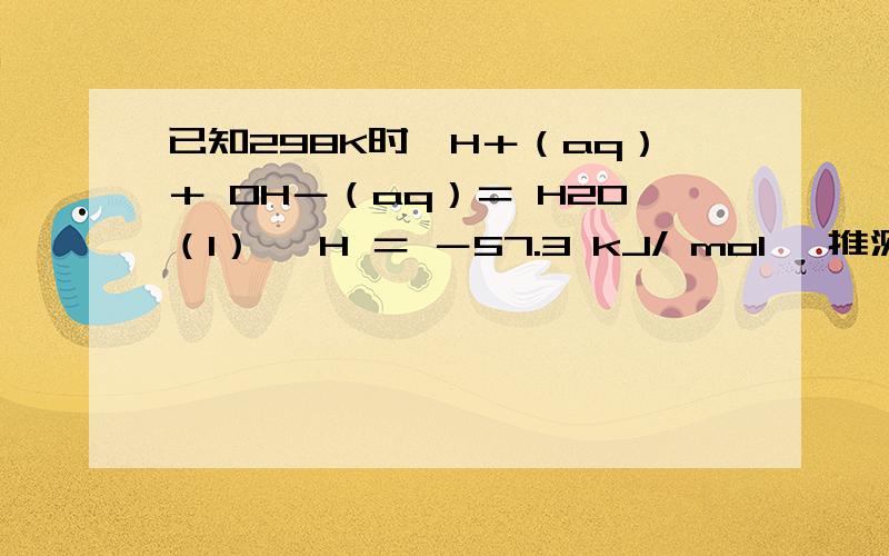 已知298K时,H＋（aq）＋ OH－（aq）＝ H2O（l） △H ＝ －57.3 kJ/ mol ,推测含 1mol HCl 的稀溶液与含1