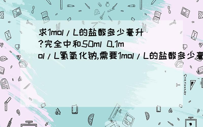 求1mol/L的盐酸多少毫升?完全中和50ml 0.1mol/L氢氧化钠,需要1mol/L的盐酸多少毫升?