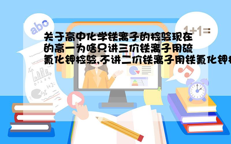 关于高中化学铁离子的检验现在的高一为啥只讲三价铁离子用硫氰化钾检验,不讲二价铁离子用铁氰化钾检验和三价铁离子用亚铁氰化钾检验,我爸说他们以前都讲.这个知识很难吗?