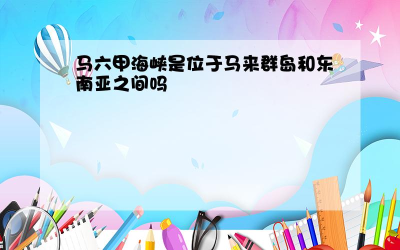 马六甲海峡是位于马来群岛和东南亚之间吗