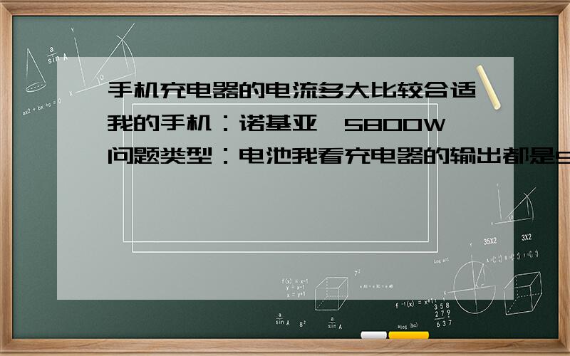 手机充电器的电流多大比较合适我的手机：诺基亚,5800W问题类型：电池我看充电器的输出都是5V左右的,电流有400mA的还有900mA的,哪一种比较合适,标配是400的,我用900的冲,对电池伤害大不?