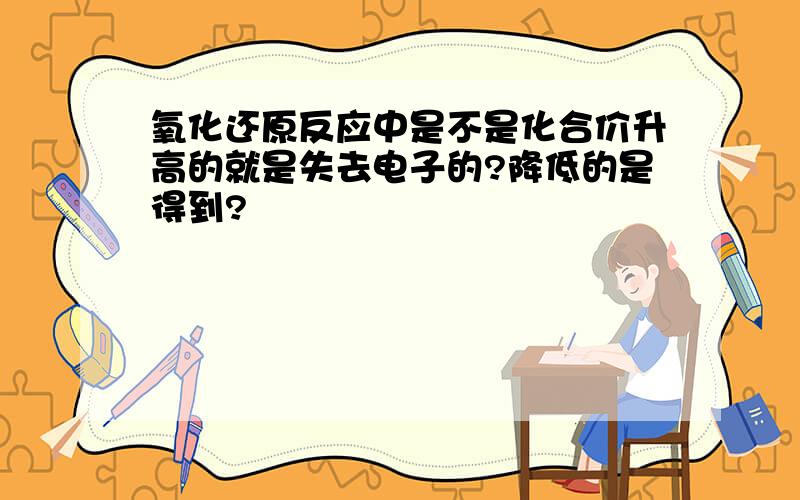 氧化还原反应中是不是化合价升高的就是失去电子的?降低的是得到?