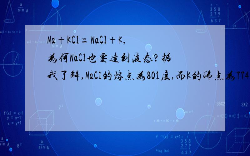 Na+KCl=NaCl+K,为何NaCl也要达到液态?据我了解,NaCl的熔点为801度,而K的沸点为774度,我认为只要温度达到774度以上就行了,为何一定要达到850度而使除K外的其他物质为液态?我希望是真正知道的人来