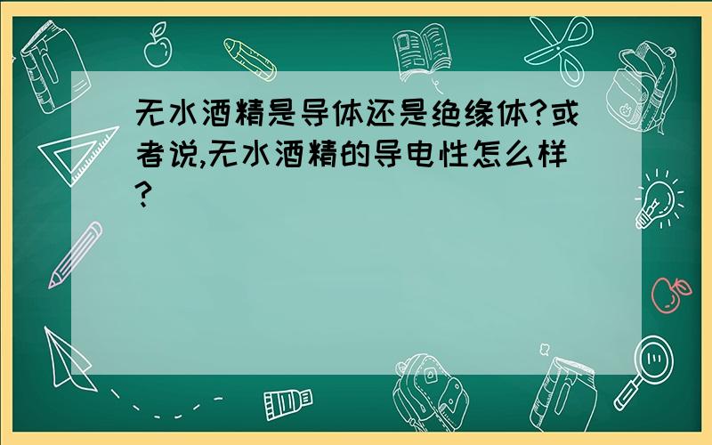 无水酒精是导体还是绝缘体?或者说,无水酒精的导电性怎么样?