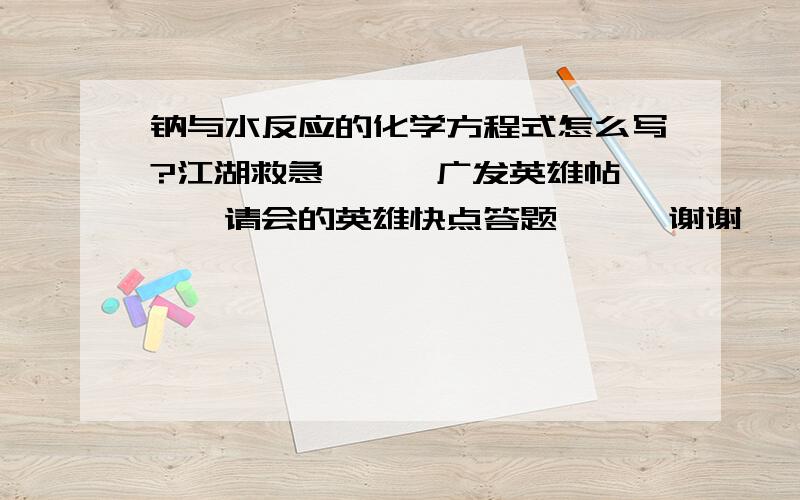 钠与水反应的化学方程式怎么写?江湖救急```广发英雄帖```请会的英雄快点答题```谢谢`