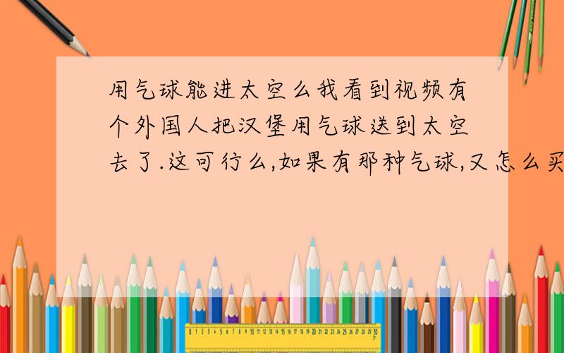 用气球能进太空么我看到视频有个外国人把汉堡用气球送到太空去了.这可行么,如果有那种气球,又怎么买到