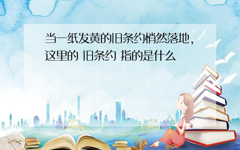 当一纸发黄的旧条约悄然落地,这里的 旧条约 指的是什么