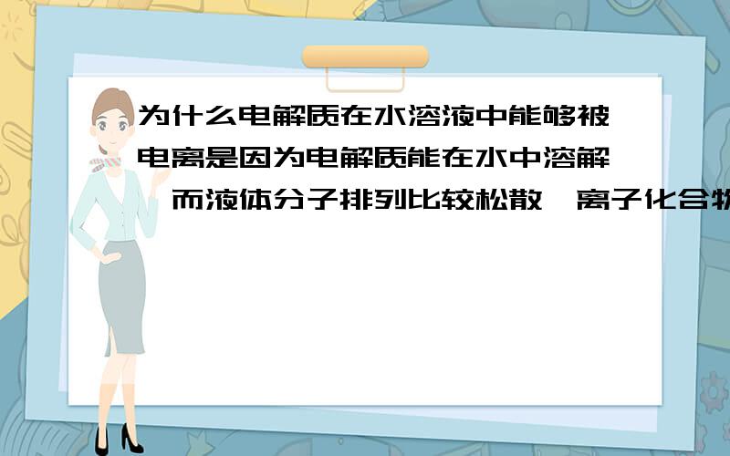 为什么电解质在水溶液中能够被电离是因为电解质能在水中溶解,而液体分子排列比较松散,离子化合物会相互碰撞吗?