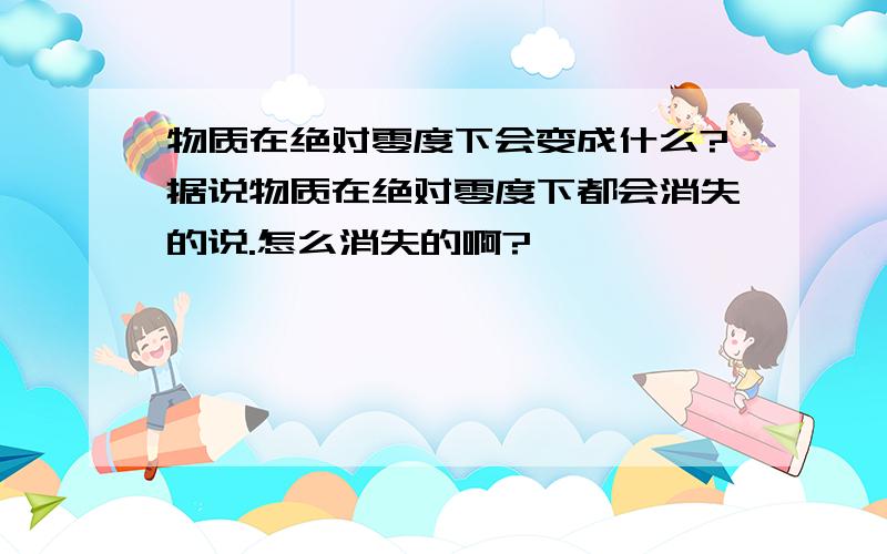 物质在绝对零度下会变成什么?据说物质在绝对零度下都会消失的说.怎么消失的啊?