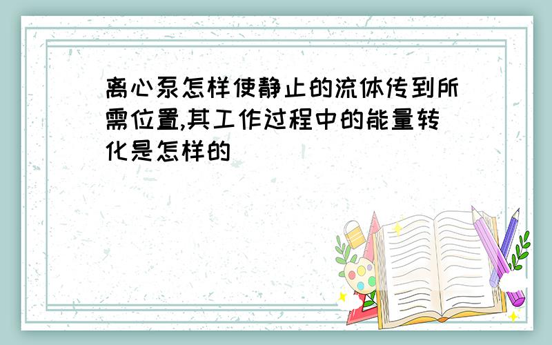 离心泵怎样使静止的流体传到所需位置,其工作过程中的能量转化是怎样的