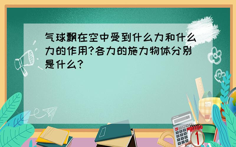 气球飘在空中受到什么力和什么力的作用?各力的施力物体分别是什么?