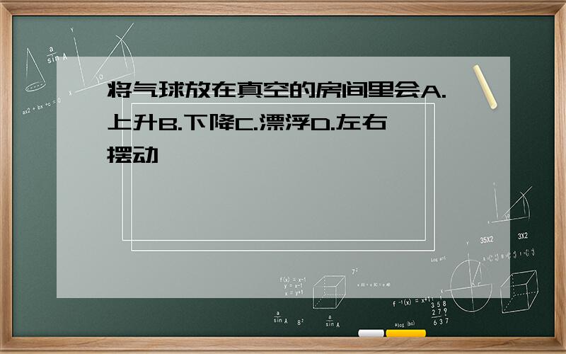 将气球放在真空的房间里会A.上升B.下降C.漂浮D.左右摆动