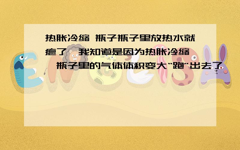 热胀冷缩 瓶子瓶子里放热水就瘪了,我知道是因为热胀冷缩——瓶子里的气体体积变大“跑”出去了——里面压强小于大气压强我想问,拧紧瓶盖的瓶子,里面的气体是怎么“跑”出去的?