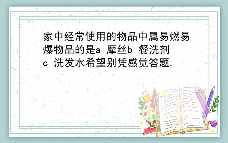 家中经常使用的物品中属易燃易爆物品的是a 摩丝b 餐洗剂c 洗发水希望别凭感觉答题.