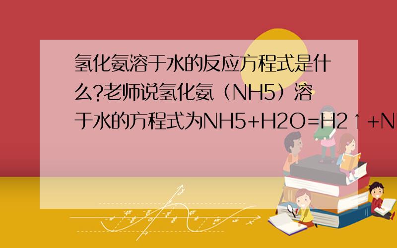 氢化氨溶于水的反应方程式是什么?老师说氢化氨（NH5）溶于水的方程式为NH5+H2O=H2↑+NH3·H2O但是 我觉得有可能生成硝酸和氢气啊···NH5+3H2O=5H2↑+HNO3这个也能配平啊!我去问老师 老师说他也没