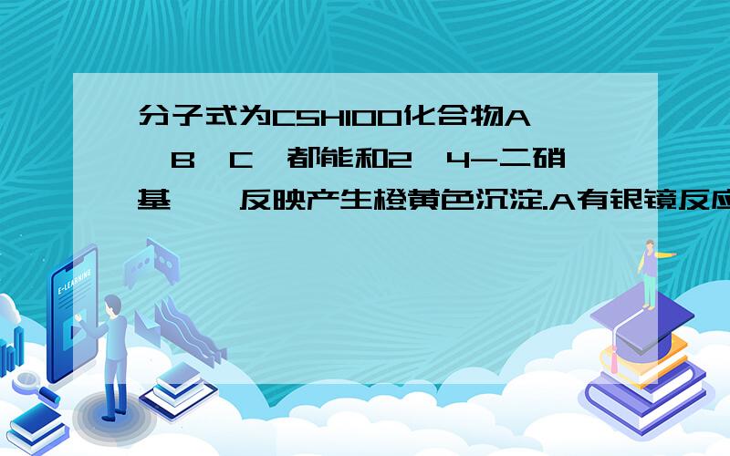 分子式为C5H10O化合物A、B、C,都能和2,4-二硝基苯肼反映产生橙黄色沉淀.A有银镜反应 B有碘仿反应 C既无银镜也无碘仿反应,求A/B/C/所有可能的结构式并命名