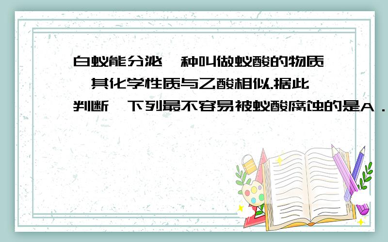 白蚁能分泌一种叫做蚁酸的物质,其化学性质与乙酸相似.据此判断,下列最不容易被蚁酸腐蚀的是A．黄金饰品 B．镀锌水管 C．铝合金门窗 D．石灰墙面