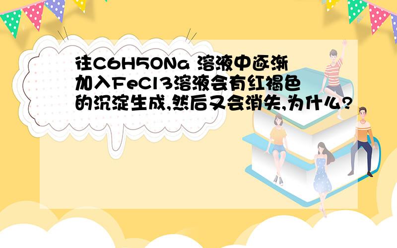 往C6H5ONa 溶液中逐渐加入FeCl3溶液会有红褐色的沉淀生成,然后又会消失,为什么?