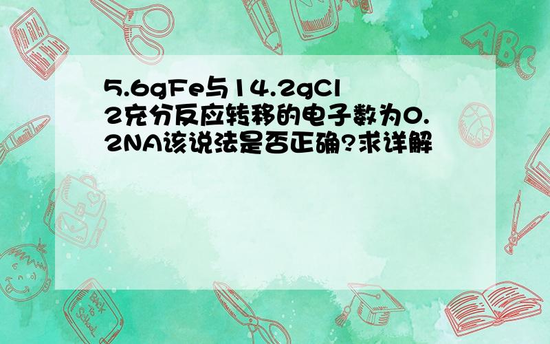 5.6gFe与14.2gCl2充分反应转移的电子数为0.2NA该说法是否正确?求详解