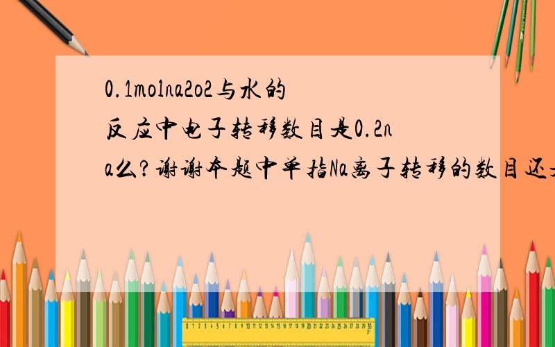 0.1molna2o2与水的反应中电子转移数目是0.2na么?谢谢本题中单指Na离子转移的数目还是 加上氧原子转移的?