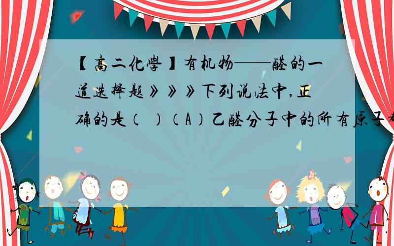 【高二化学】有机物——醛的一道选择题》》》下列说法中,正确的是（ ）（A）乙醛分子中的所有原子都在同一平面上（B）凡是能发生阴茎反应的有机物都是醛（C）醛类技能被氧化为羧酸,